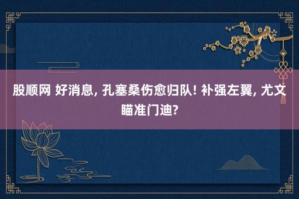 股顺网 好消息, 孔塞桑伤愈归队! 补强左翼, 尤文瞄准门迪?