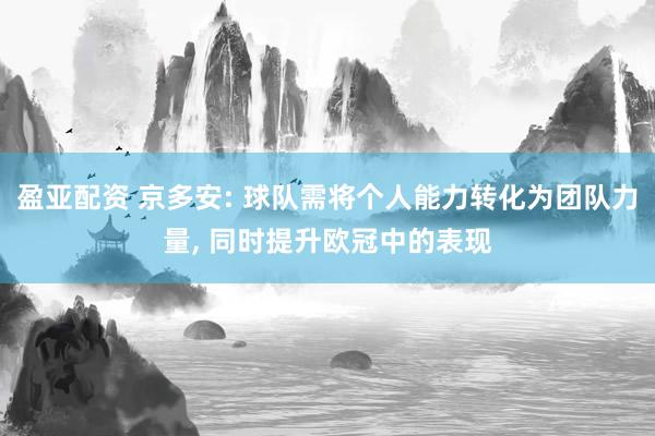 盈亚配资 京多安: 球队需将个人能力转化为团队力量, 同时提升欧冠中的表现