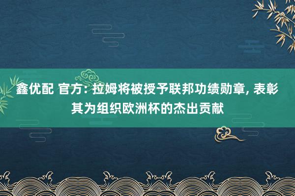 鑫优配 官方: 拉姆将被授予联邦功绩勋章, 表彰其为组织欧洲杯的杰出贡献