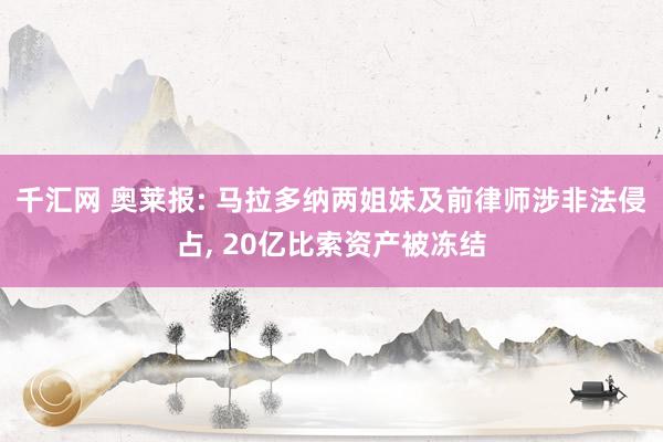 千汇网 奥莱报: 马拉多纳两姐妹及前律师涉非法侵占, 20亿比索资产被冻结