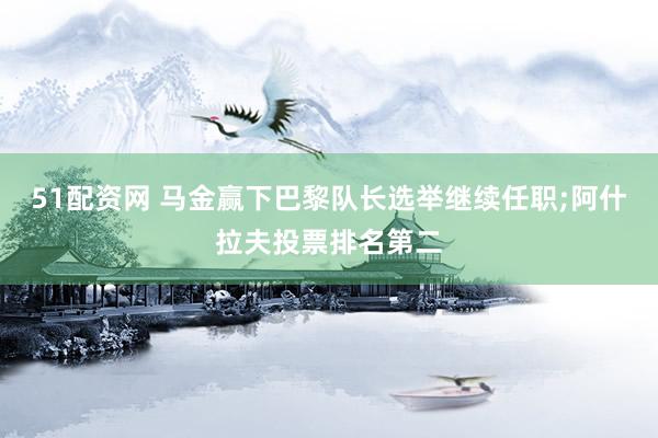 51配资网 马金赢下巴黎队长选举继续任职;阿什拉夫投票排名第二