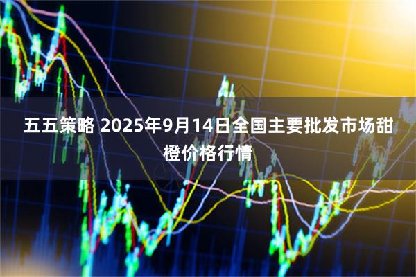 五五策略 2025年9月14日全国主要批发市场甜橙价格行情