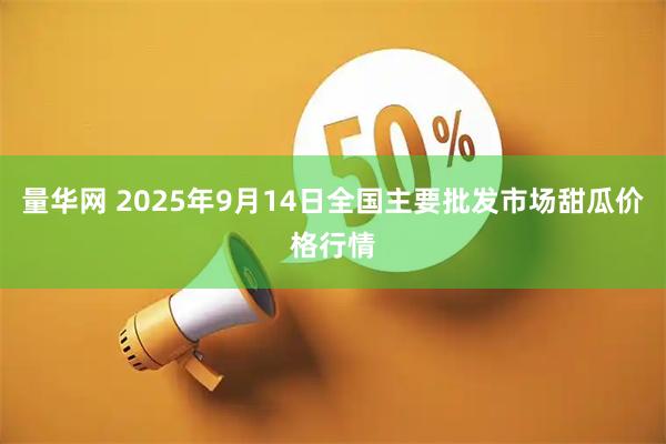 量华网 2025年9月14日全国主要批发市场甜瓜价格行情