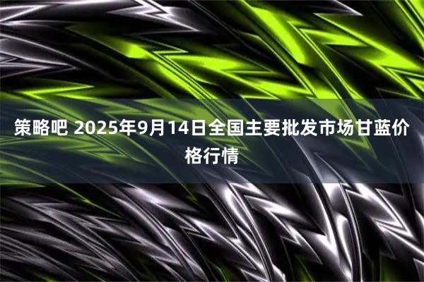策略吧 2025年9月14日全国主要批发市场甘蓝价格行情