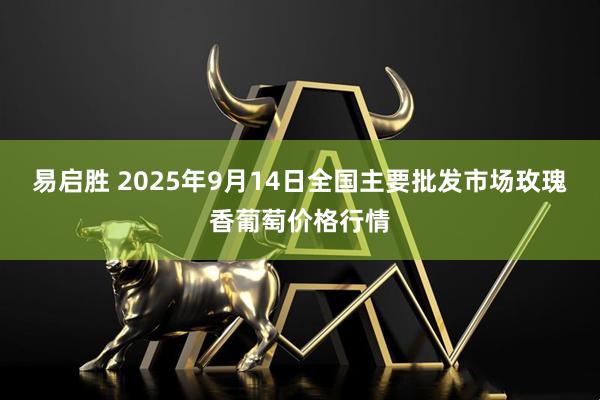 易启胜 2025年9月14日全国主要批发市场玫瑰香葡萄价格行情