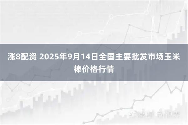涨8配资 2025年9月14日全国主要批发市场玉米棒价格行情