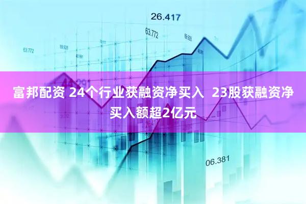 富邦配资 24个行业获融资净买入  23股获融资净买入额超2亿元