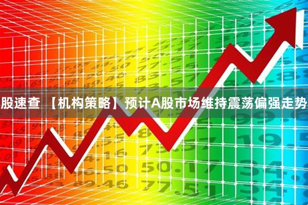 股速查 【机构策略】预计A股市场维持震荡偏强走势