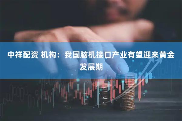 中祥配资 机构：我国脑机接口产业有望迎来黄金发展期