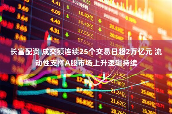 长富配资 成交额连续25个交易日超2万亿元 流动性支撑A股市场上升逻辑持续