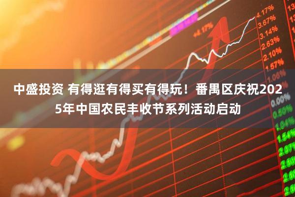 中盛投资 有得逛有得买有得玩！番禺区庆祝2025年中国农民丰收节系列活动启动