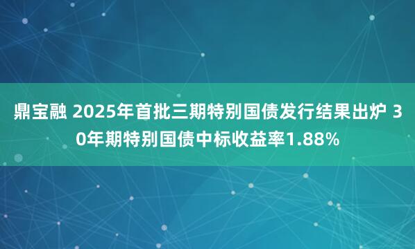 鼎宝融 2025年首批三期特别国债发行结果出炉 30年期特别国债中标收益率1.88%