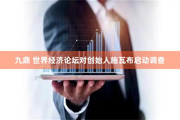 九鼎 世界经济论坛对创始人施瓦布启动调查