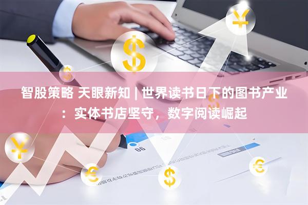 智股策略 天眼新知 | 世界读书日下的图书产业：实体书店坚守，数字阅读崛起