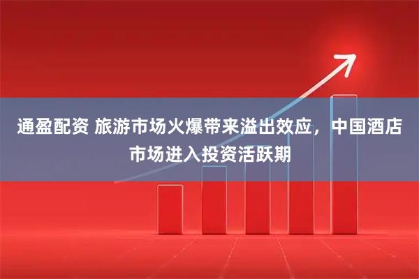 通盈配资 旅游市场火爆带来溢出效应，中国酒店市场进入投资活跃期