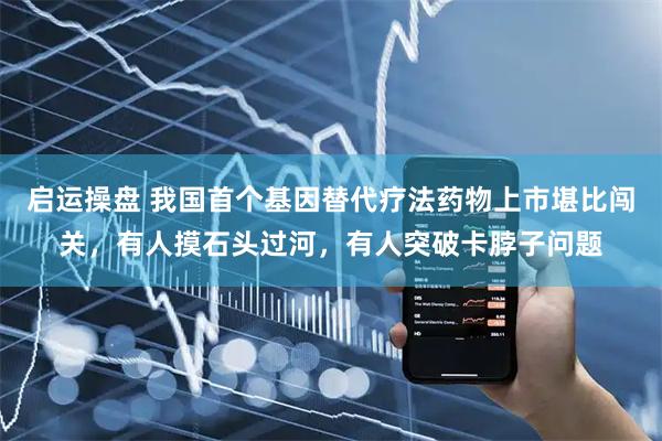 启运操盘 我国首个基因替代疗法药物上市堪比闯关，有人摸石头过河，有人突破卡脖子问题