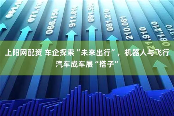 上阳网配资 车企探索“未来出行”，机器人与飞行汽车成车展“搭子”