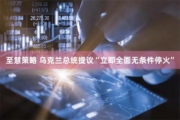 至慧策略 乌克兰总统提议“立即全面无条件停火”