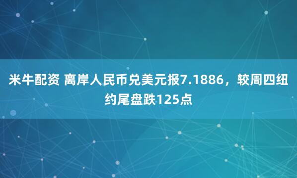 米牛配资 离岸人民币兑美元报7.1886，较周四纽约尾盘跌125点