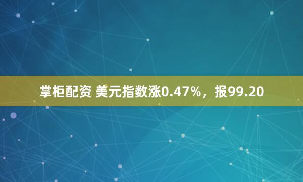 掌柜配资 美元指数涨0.47%，报99.20