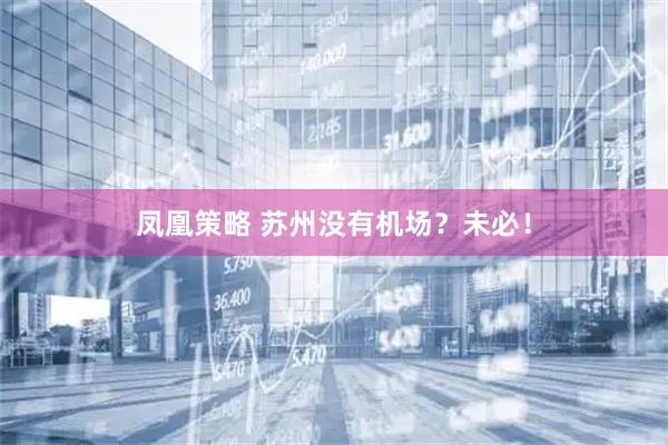 凤凰策略 苏州没有机场？未必！