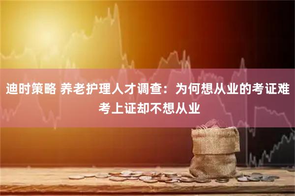 迪时策略 养老护理人才调查：为何想从业的考证难 考上证却不想从业