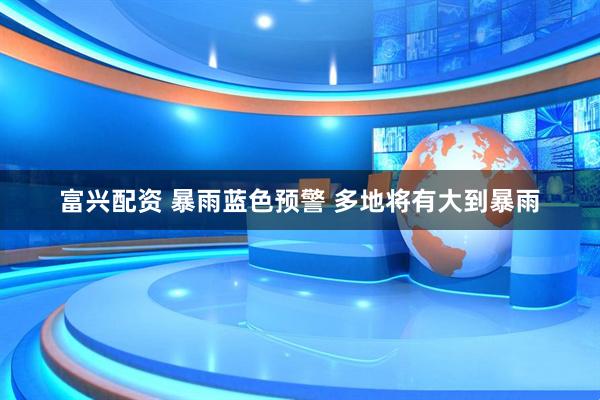 富兴配资 暴雨蓝色预警 多地将有大到暴雨