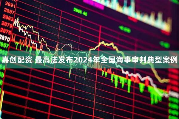 嘉创配资 最高法发布2024年全国海事审判典型案例