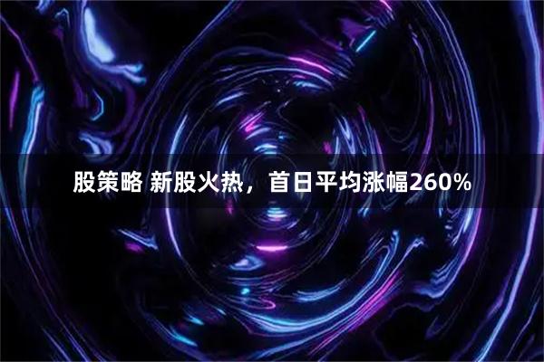 股策略 新股火热，首日平均涨幅260%