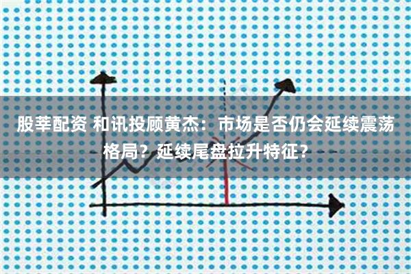 股莘配资 和讯投顾黄杰：市场是否仍会延续震荡格局？延续尾盘拉升特征？