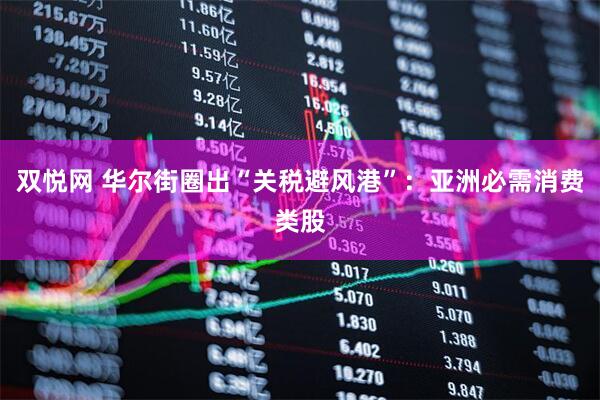 双悦网 华尔街圈出“关税避风港”：亚洲必需消费类股