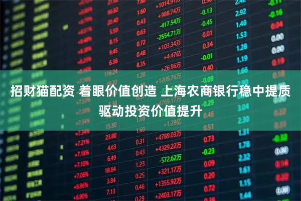 招财猫配资 着眼价值创造 上海农商银行稳中提质驱动投资价值提升