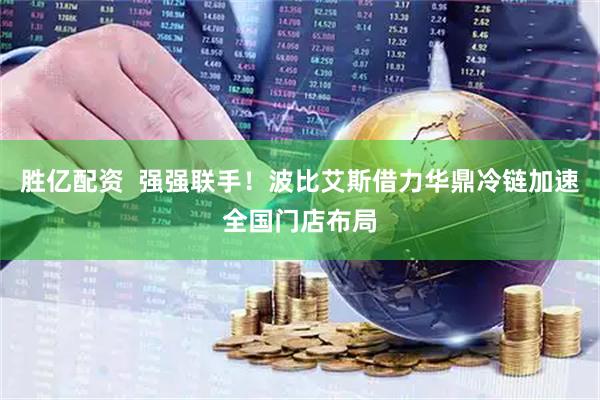 胜亿配资  强强联手！波比艾斯借力华鼎冷链加速全国门店布局