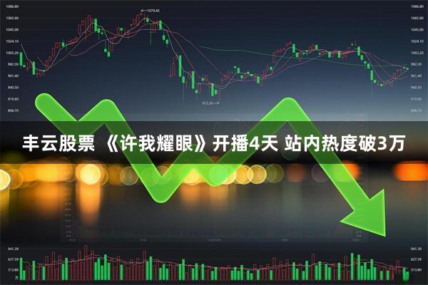 丰云股票 《许我耀眼》开播4天 站内热度破3万