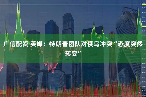 广信配资 英媒：特朗普团队对俄乌冲突“态度突然转变”