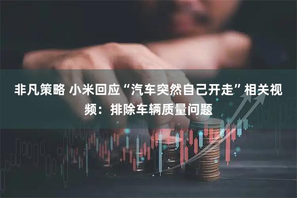 非凡策略 小米回应“汽车突然自己开走”相关视频：排除车辆质量问题