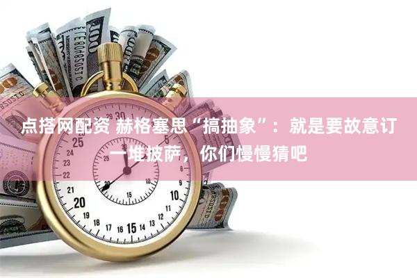 点搭网配资 赫格塞思“搞抽象”：就是要故意订一堆披萨，你们慢慢猜吧
