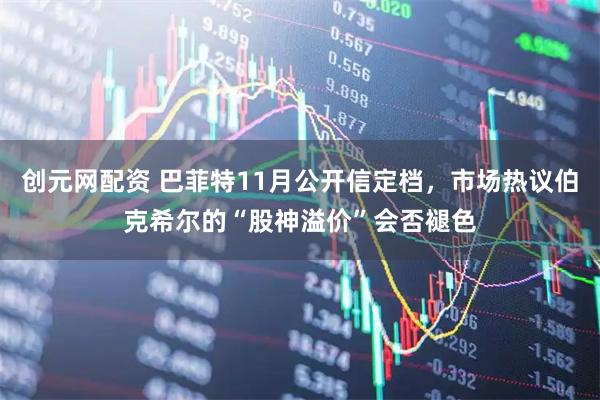 创元网配资 巴菲特11月公开信定档，市场热议伯克希尔的“股神溢价”会否褪色