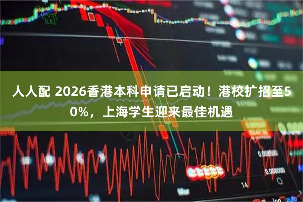 人人配 2026香港本科申请已启动！港校扩招至50%，上海学生迎来最佳机遇