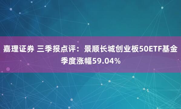 嘉理证券 三季报点评：景顺长城创业板50ETF基金季度涨幅59.04%