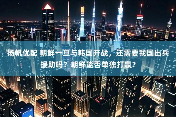 扬帆优配 朝鲜一旦与韩国开战，还需要我国出兵援助吗？朝鲜能否单独打赢？