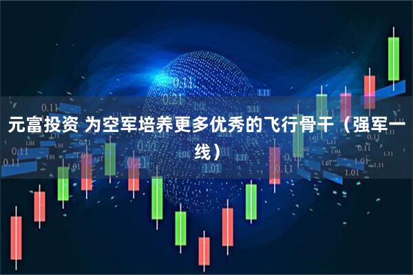 元富投资 为空军培养更多优秀的飞行骨干（强军一线）