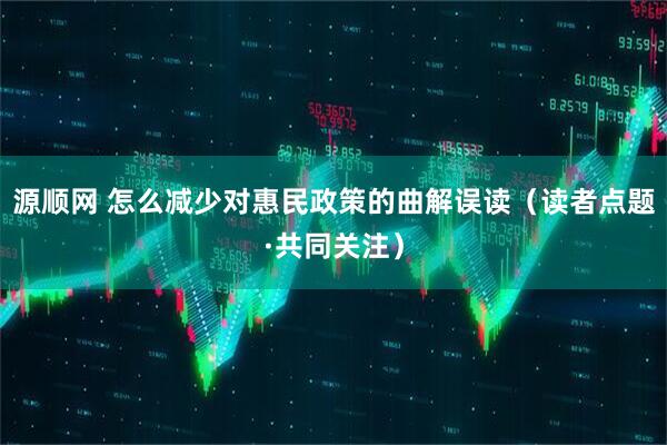 源顺网 怎么减少对惠民政策的曲解误读（读者点题·共同关注）
