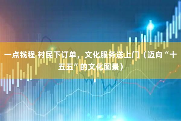 一点钱程 村民下订单，文化服务送上门（迈向“十五五”的文化图景）