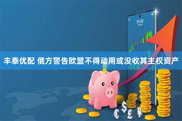 丰泰优配 俄方警告欧盟不得动用或没收其主权资产
