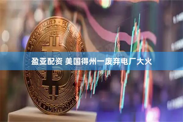 盈亚配资 美国得州一废弃电厂大火