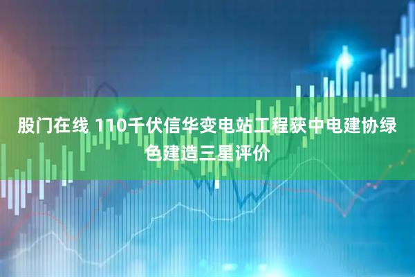 股门在线 110千伏信华变电站工程获中电建协绿色建造三星评价