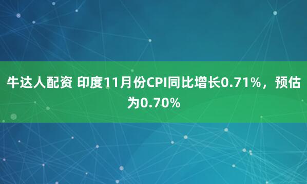 牛达人配资 印度11月份CPI同比增长0.71%，预估为0.70%