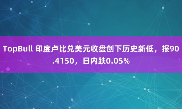 TopBull 印度卢比兑美元收盘创下历史新低，报90.4150，日内跌0.05%