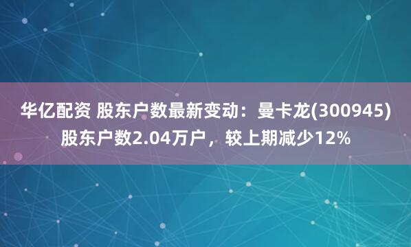 华亿配资 股东户数最新变动：曼卡龙(300945)股东户数2.04万户，较上期减少12%